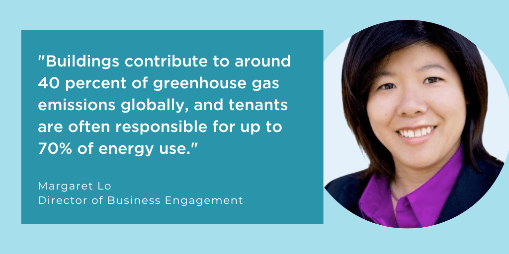 Buildings contribute to around 40 percent of greenhouse gas emissions globally, and tenants are often responsible for up to 70% of energy use.  - Margaret Lo, Director of Business Engagement speaking about the importance of green leases